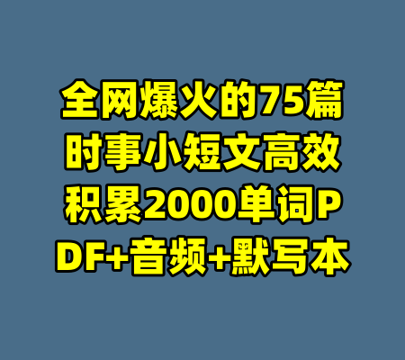 全网爆火的75篇时事小短文高效积累2000单词PDF+音频+默写本-99资源站