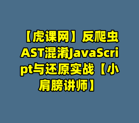 【虎课网】反爬虫AST混淆JavaScript与还原实战【小肩膀讲师】-99资源站