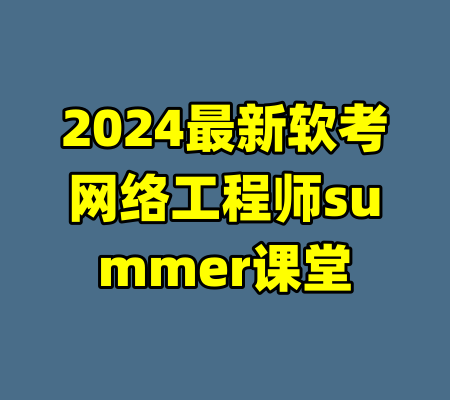 2024最新软考网络工程师summer课堂