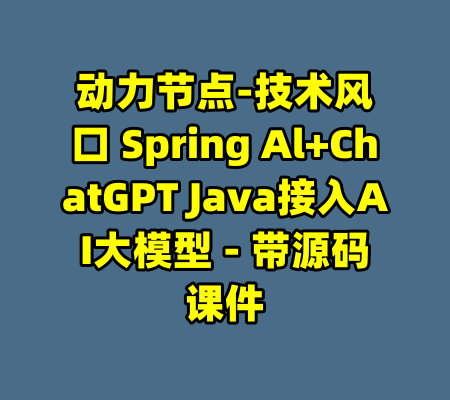 动力节点-技术风口 Spring Al+ChatGPT Java接入AI大模型 - 带源码课件
