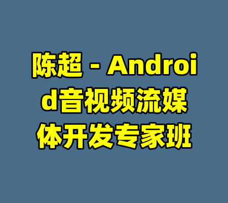 陈超 - Android音视频流媒体开发专家班-99资源站