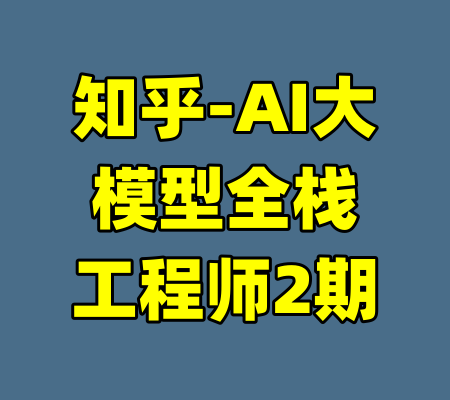 知乎-AI大模型全栈工程师2期-99资源站