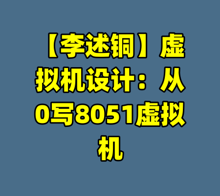 【李述铜】虚拟机设计：从0写8051虚拟机-99资源站