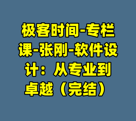 极客时间-专栏课-张刚-软件设计：从专业到卓越（完结）-99资源站