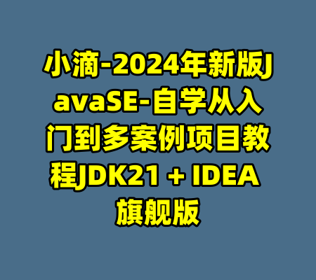 小滴-2024年新版JavaSE-自学从入门到多案例项目教程JDK21 + IDEA 旗舰版-99资源站