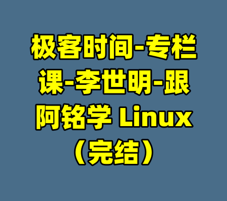 极客时间-专栏课-李世明-跟阿铭学 Linux（完结）-99资源站