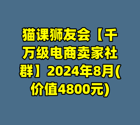 猫课狮友会【千万级电商卖家社群】2024年8月(价值4800元)