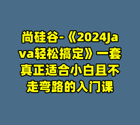 尚硅谷-《2024Java轻松搞定》一套真正适合小白且不走弯路的入门课-99资源站
