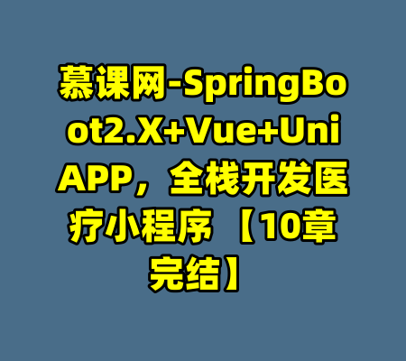 慕课网-SpringBoot2.X+Vue+UniAPP，全栈开发医疗小程序 【10章完结】-99资源站