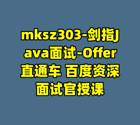 mksz303-剑指Java面试-Offer直通车 百度资深面试官授课-99资源站