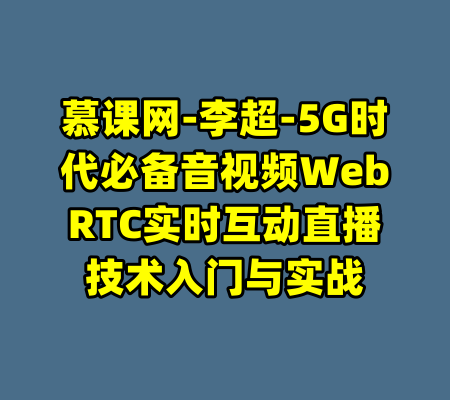慕课网-李超-5G时代必备音视频WebRTC实时互动直播技术入门与实战-99资源站