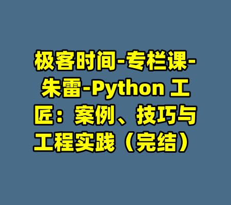 极客时间-专栏课-朱雷-Python 工匠：案例、技巧与工程实践（完结）-99资源站