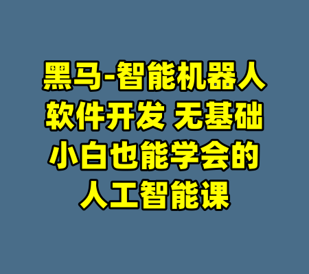 黑马-智能机器人软件开发 无基础小白也能学会的人工智能课-99资源站