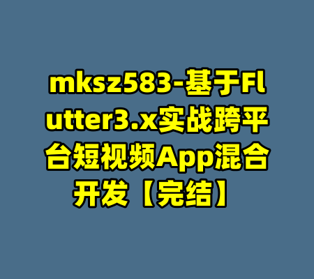 mksz583-基于Flutter3.x实战跨平台短视频App混合开发【完结】-99资源站