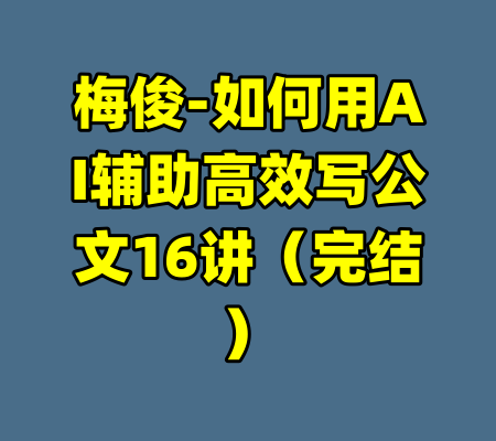 梅俊-如何用AI辅助高效写公文16讲（完结）-99资源站