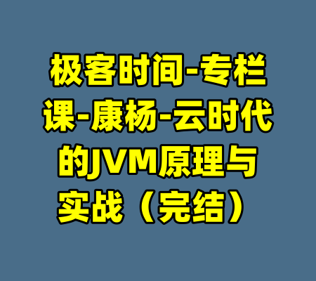 极客时间-专栏课-康杨-云时代的JVM原理与实战（完结）-99资源站