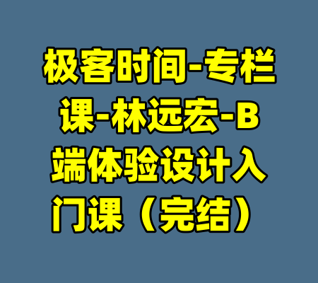 极客时间-专栏课-林远宏-B端体验设计入门课（完结）-99资源站