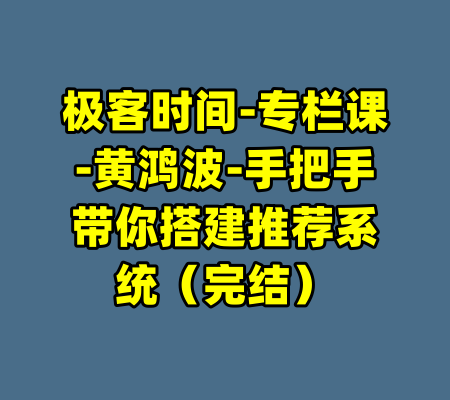 极客时间-专栏课-黄鸿波-手把手带你搭建推荐系统（完结）-99资源站