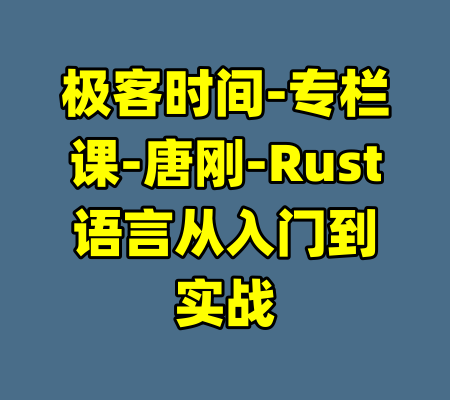 极客时间-专栏课-唐刚-Rust语言从入门到实战-99资源站