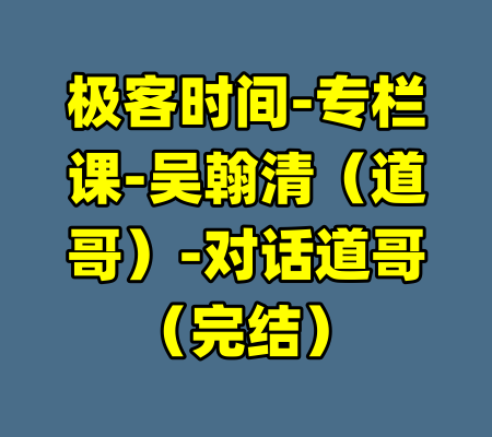极客时间-专栏课-吴翰清（道哥）-对话道哥（完结）-99资源站