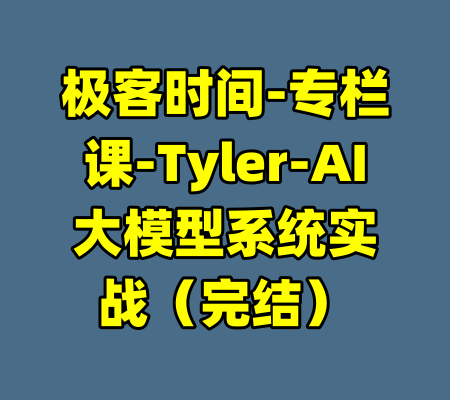极客时间-专栏课-Tyler-AI大模型系统实战（完结）-99资源站