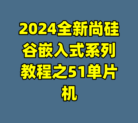 2024全新尚硅谷嵌入式系列教程之51单片机-99资源站