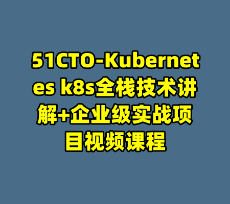51CTO-Kubernetes k8s全栈技术讲解+企业级实战项目视频课程-99资源站