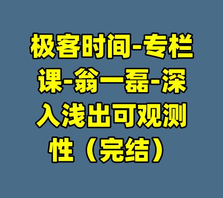 极客时间-专栏课-翁一磊-深入浅出可观测性（完结）-99资源站