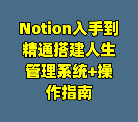 Notion入手到精通搭建人生管理系统+操作指南-99资源站