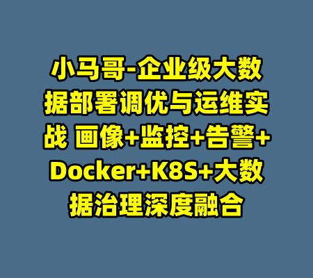 小马哥-企业级大数据部署调优与运维实战 画像+监控+告警+Docker+K8S+大数据治理深度融合