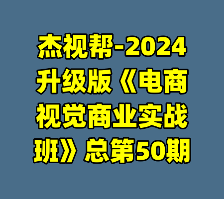 杰视帮-2024升级版《电商视觉商业实战班》总第50期