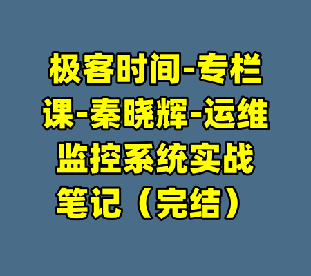 极客时间-专栏课-秦晓辉-运维监控系统实战笔记（完结）-99资源站