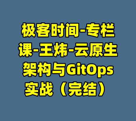 极客时间-专栏课-王炜-云原生架构与GitOps实战（完结）-99资源站