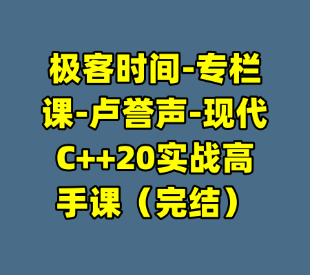 极客时间-专栏课-卢誉声-现代C++20实战高手课（完结）-99资源站