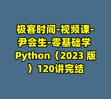 极客时间-视频课-尹会生-零基础学 Python（2023 版）120讲完结-99资源站