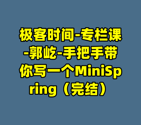 极客时间-专栏课-郭屹-手把手带你写一个MiniSpring（完结）-99资源站