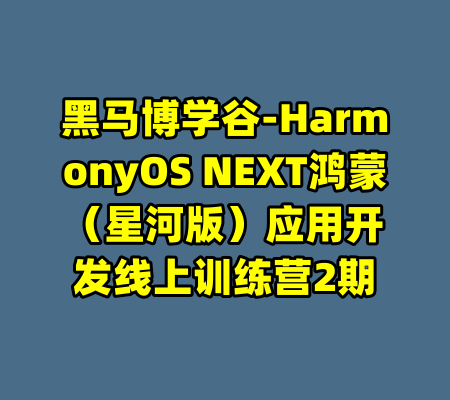 黑马博学谷-HarmonyOS NEXT鸿蒙(星河版)应用开发线上训练营2期