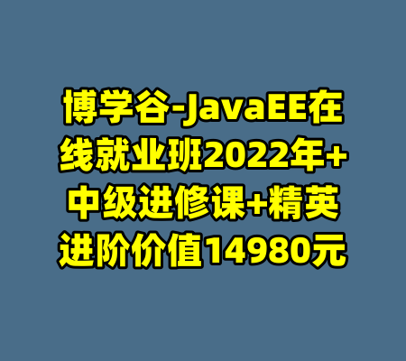 博学谷-JavaEE在线就业班2022年+中级进修课+精英进阶价值14980元-99资源站