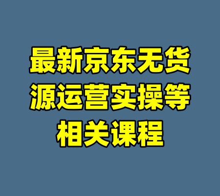 最新京东无货源运营实操等相关课程