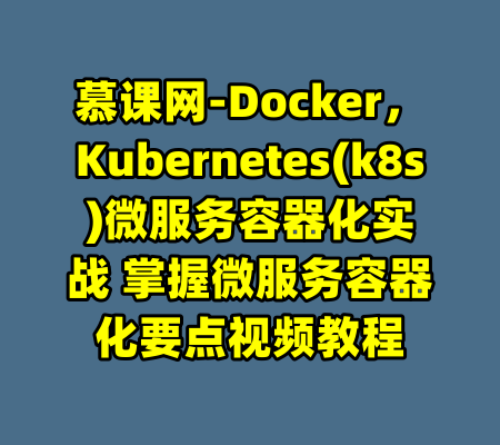 慕课网-Docker，Kubernetes(k8s)微服务容器化实战 掌握微服务容器化要点视频教程-99资源站