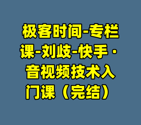 极客时间-专栏课-刘歧-快手 · 音视频技术入门课（完结）-99资源站