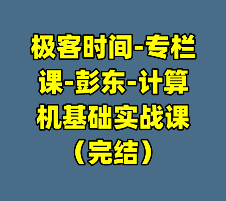 极客时间-专栏课-彭东-计算机基础实战课（完结）-99资源站