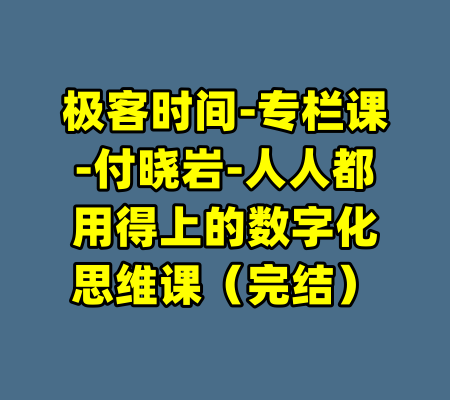 极客时间-专栏课-付晓岩-人人都用得上的数字化思维课（完结）-99资源站