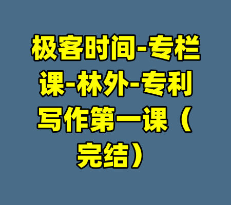 极客时间-专栏课-林外-专利写作第一课（完结）-99资源站