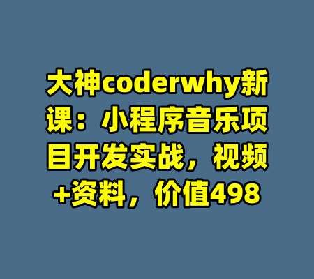大神coderwhy新课：小程序音乐项目开发实战，视频+资料，价值498-99资源站