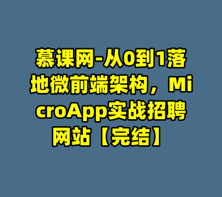慕课网-从0到1落地微前端架构，MicroApp实战招聘网站【完结】-99资源站