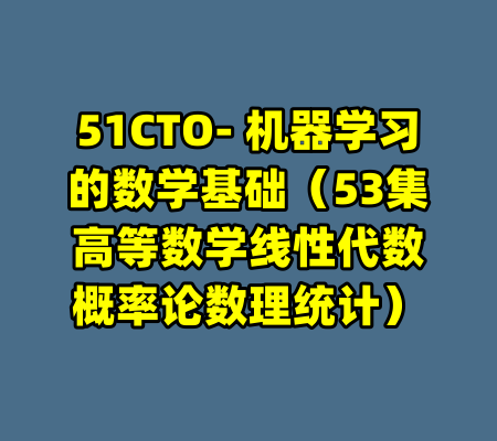 51CTO- 机器学习的数学基础（53集高等数学线性代数概率论数理统计）-99资源站