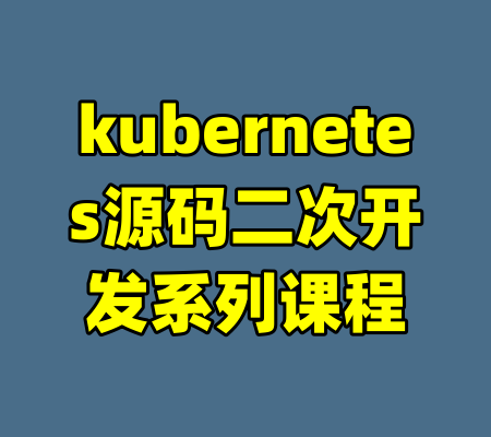 kubernetes源码二次开发系列课程-99资源站