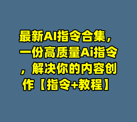 最新AI指令合集，一份高质量Ai指令，解决你的内容创作【指令+教程】-99资源站