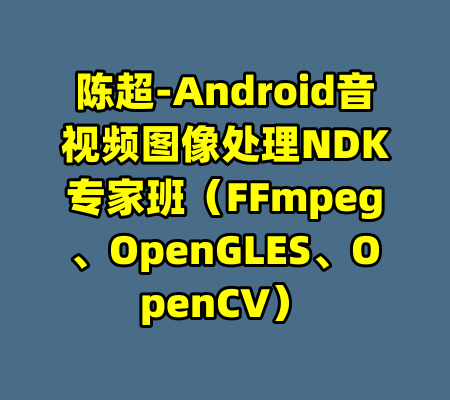 陈超-Android音视频图像处理NDK专家班（FFmpeg、OpenGLES、OpenCV）-99资源站